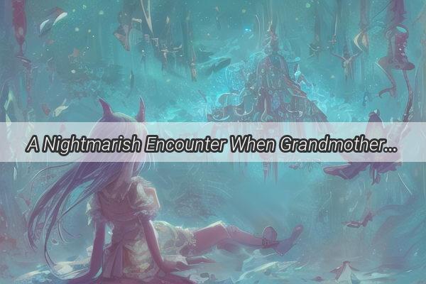 A Nightmarish Encounter When Grandmother Turned Psycho in My Dream World